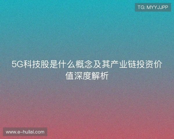 5G科技股是什么概念及其产业链投资价值深度解析 5G科技股是什么概念及其产业链投资价值深度解析